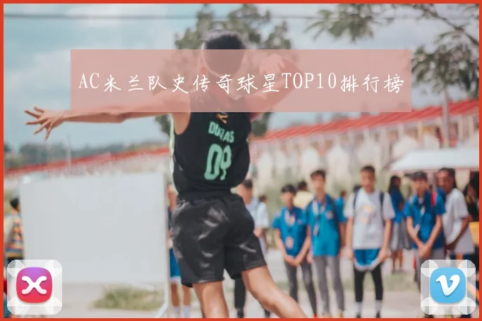 AC米兰队史传奇球星TOP10排行榜