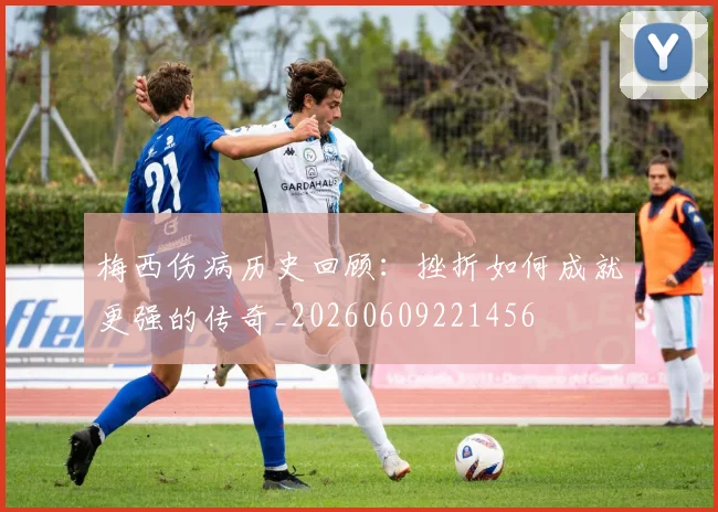 梅西伤病历史回顾:挫折如何成就更强的传奇_20260609221456