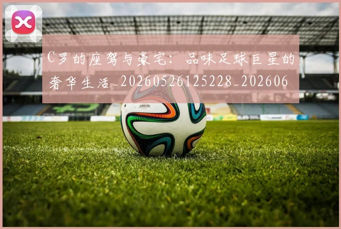 C罗的座驾与豪宅:品味足球巨星的奢华生活_20260526125228_20260606165418