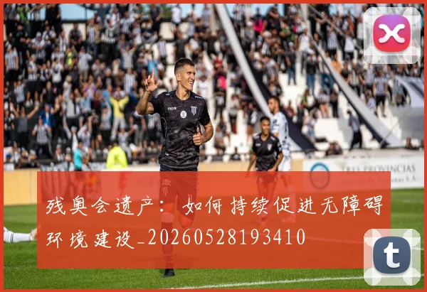 残奥会遗产：如何持续促进无障碍环境建设_20260528193410