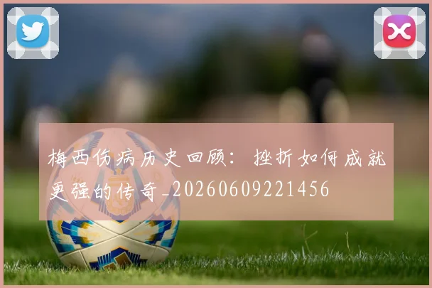 梅西伤病历史回顾:挫折如何成就更强的传奇_20260609221456