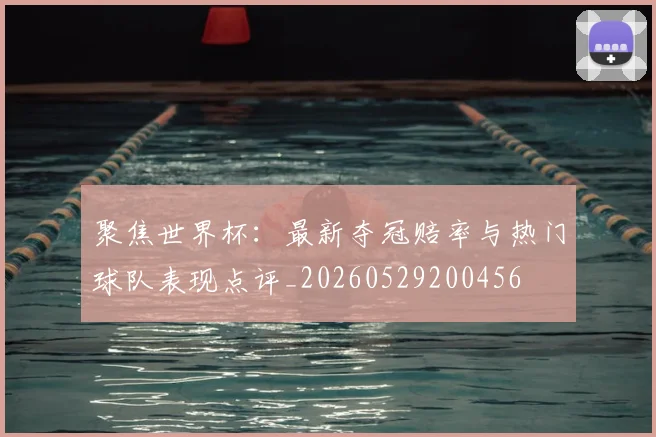 聚焦世界杯:最新夺冠赔率与热门球队表现点评_20260529200456