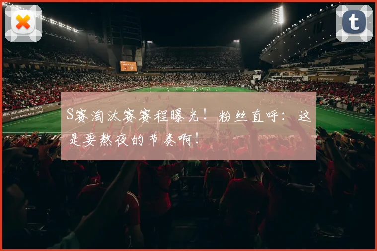 S赛淘汰赛赛程曝光!粉丝直呼:这是要熬夜的节奏啊!