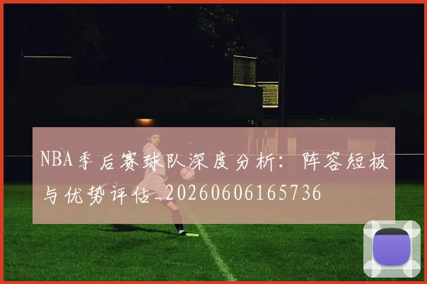 NBA季后赛球队深度分析:阵容短板与优势评估_20260606165736