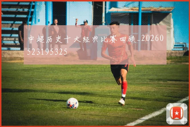 中超历史十大经典比赛回顾_20260523195325