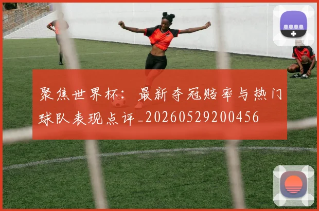 聚焦世界杯:最新夺冠赔率与热门球队表现点评_20260529200456
