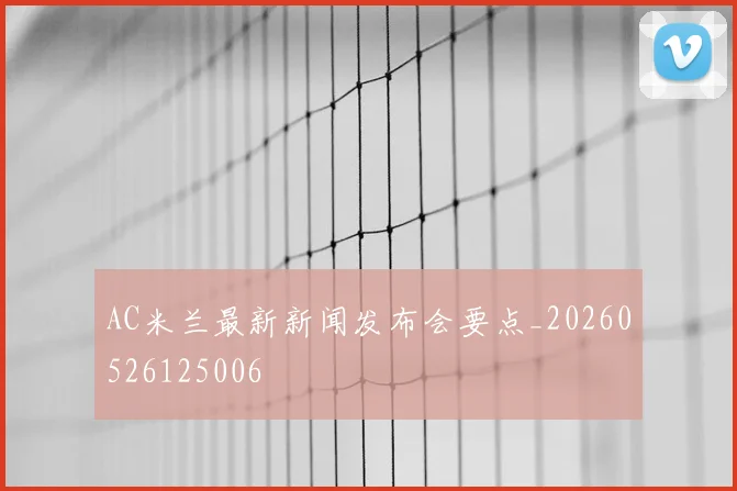 AC米兰最新新闻发布会要点_20260526125006