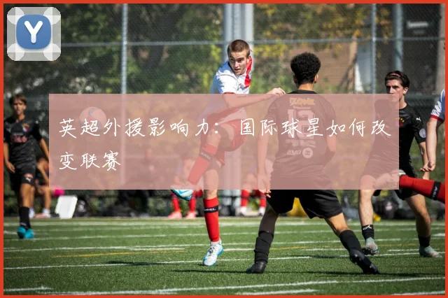 英超外援影响力：国际球星如何改变联赛