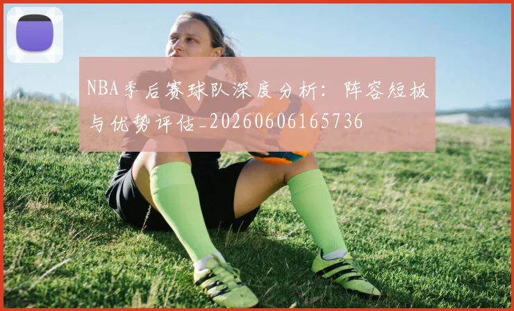 NBA季后赛球队深度分析:阵容短板与优势评估_20260606165736