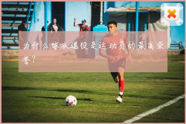 为什么球衣退役是运动员的最高荣誉?