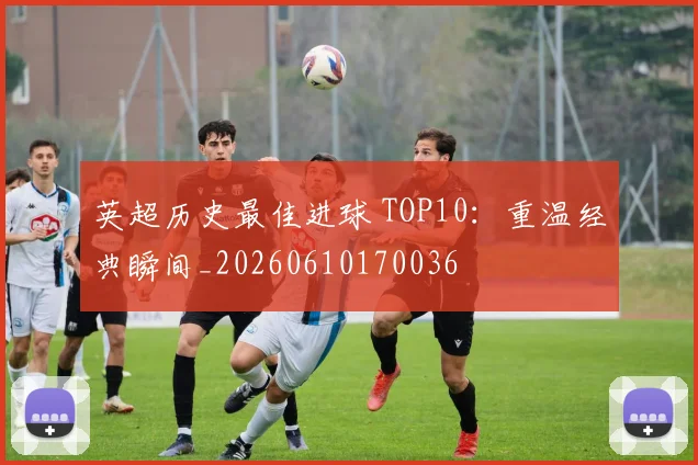 英超历史最佳进球 TOP10:重温经典瞬间_20260610170036