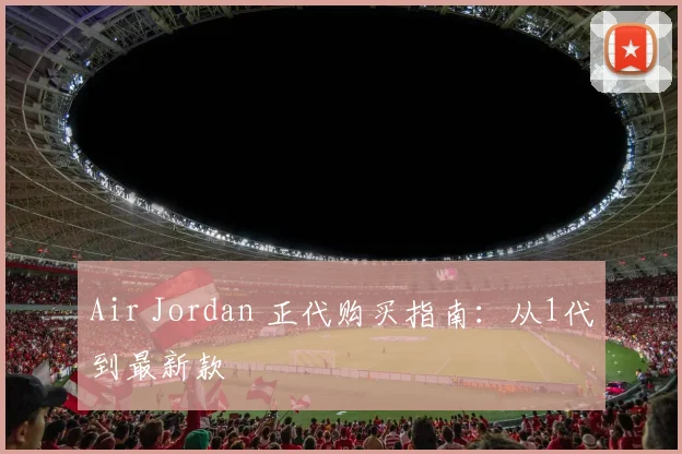 Air Jordan 正代购买指南：从1代到最新款