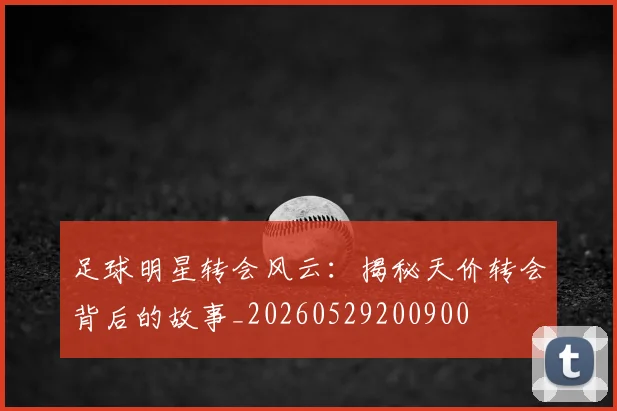 足球明星转会风云：揭秘天价转会背后的故事_20260529200900