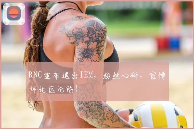 RNG宣布退出IEM,粉丝心碎,官博评论区沦陷!
