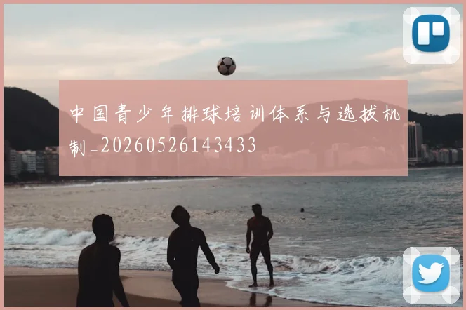 中国青少年排球培训体系与选拔机制_20260526143433