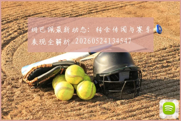 姆巴佩最新动态：转会传闻与赛季表现全解析_20260524134547