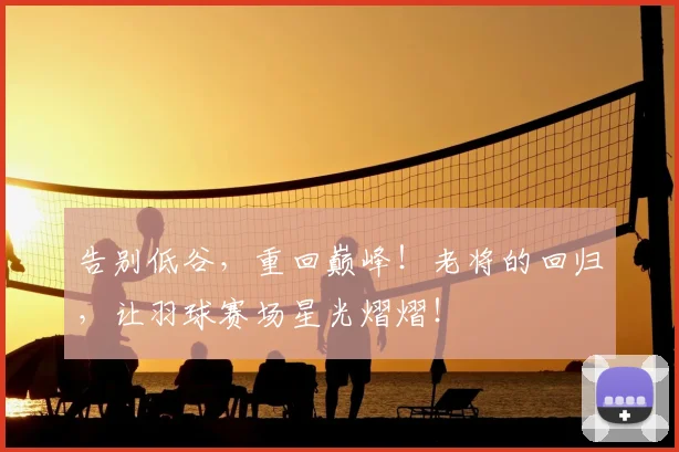 告别低谷，重回巅峰！老将的回归，让羽球赛场星光熠熠！