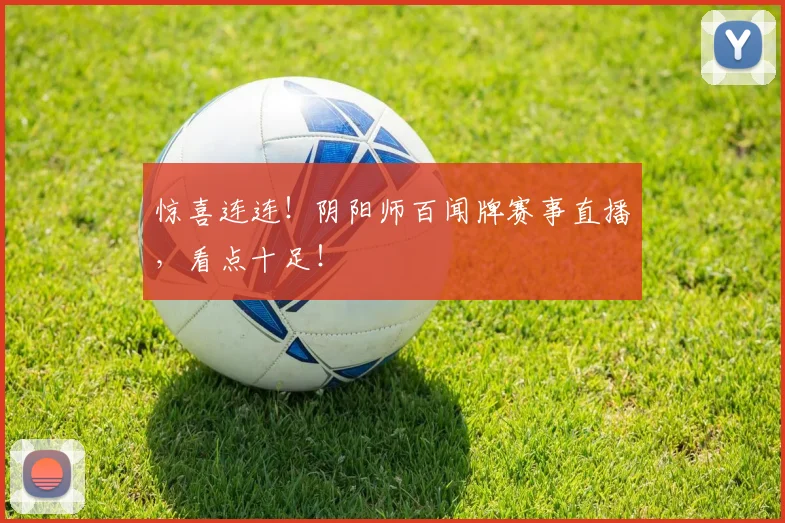 惊喜连连！阴阳师百闻牌赛事直播，看点十足！