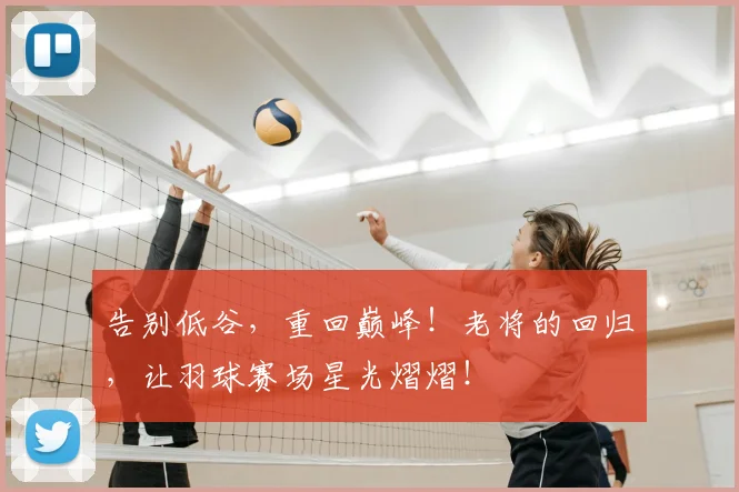 告别低谷,重回巅峰!老将的回归,让羽球赛场星光熠熠!
