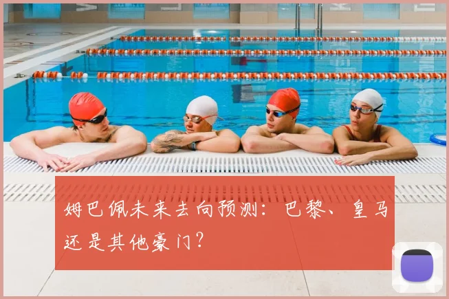姆巴佩未来去向预测:巴黎、皇马还是其他豪门?