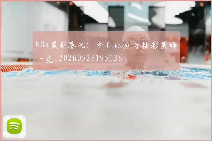 NBA最新赛况：今日比分与精彩集锦一览_20260523195136