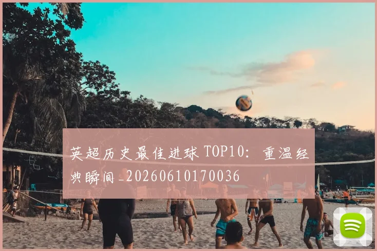 英超历史最佳进球 TOP10:重温经典瞬间_20260610170036